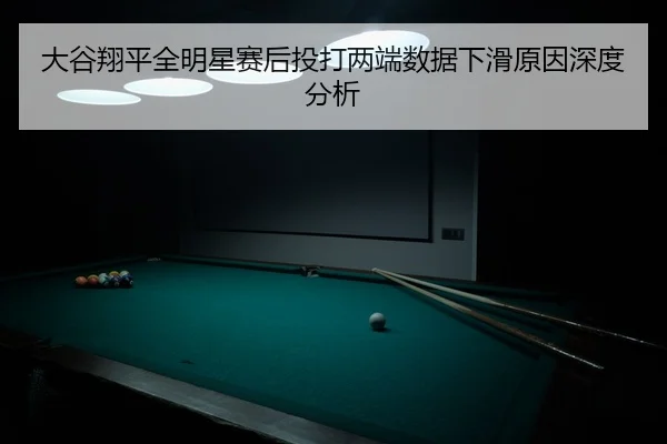 大谷翔平全明星赛后投打两端数据下滑原因深度分析