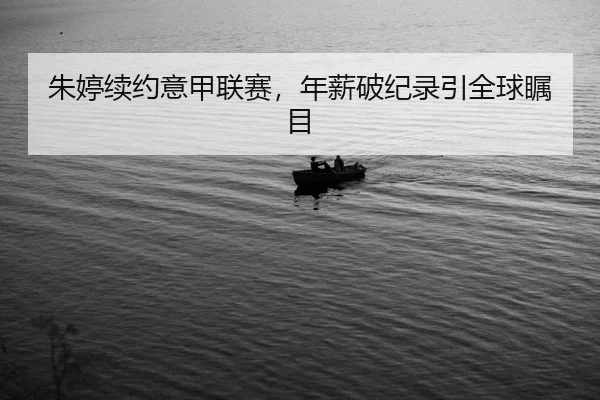 朱婷续约意甲联赛，年薪破纪录引全球瞩目